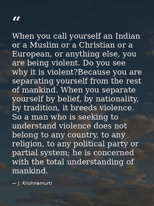 When you call yourself an Indian or a Muslim or a Christian or a European, or anything else, you are being violent. Do y — J. Krishnamurti