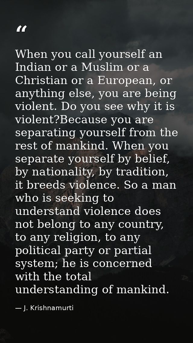 When you call yourself an Indian or a Muslim or a Christian or a European, or anything else, you are being violent. Do y — J. Krishnamurti