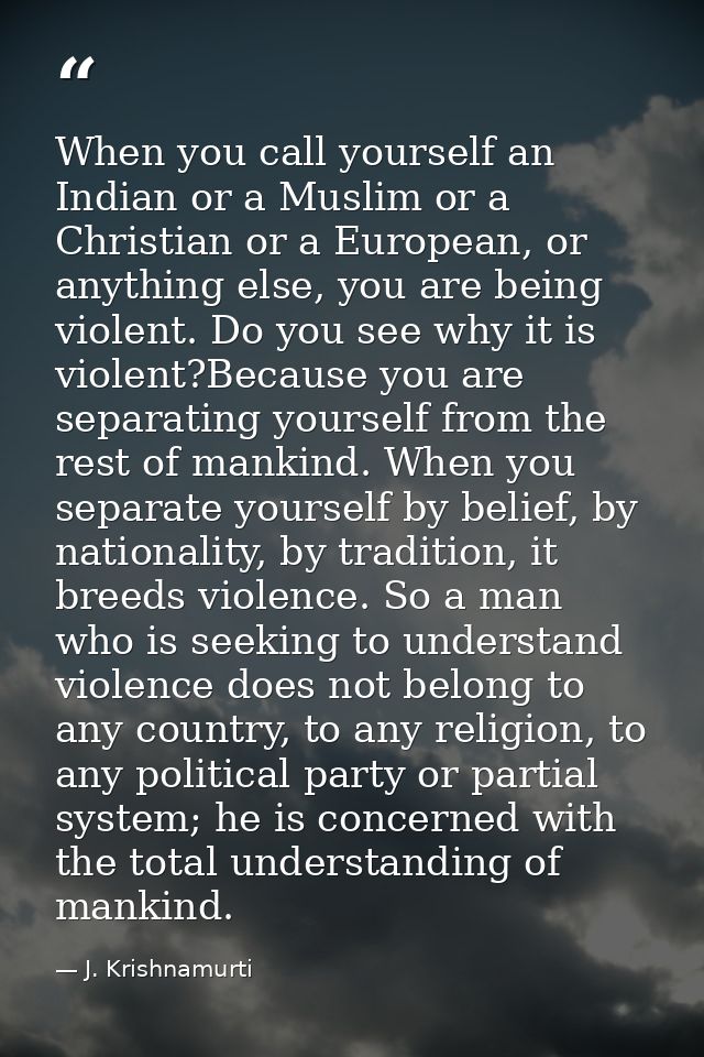 When you call yourself an Indian or a Muslim or a Christian or a European, or anything else, you are being violent. Do y — J. Krishnamurti