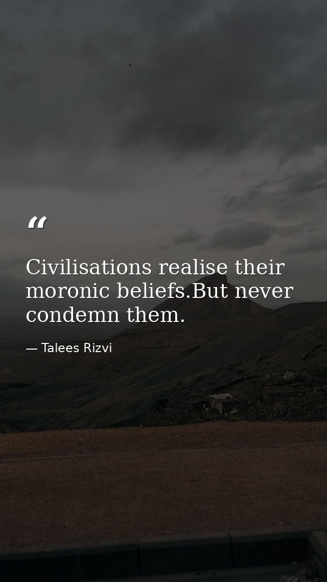 Civilisations realise their moronic beliefs.But never condemn them. — Talees Rizvi