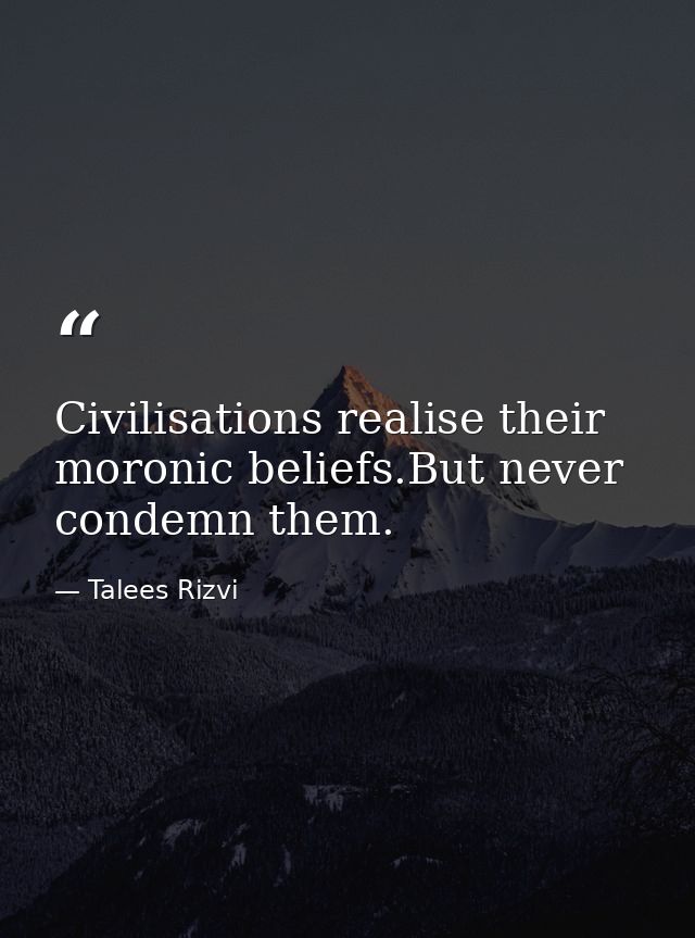 Civilisations realise their moronic beliefs.But never condemn them. — Talees Rizvi