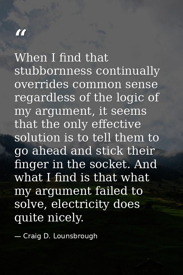 When I find that stubbornness continually overrides common sense regardless of the logic of my argument, it seems that t — Craig D. Lounsbrough