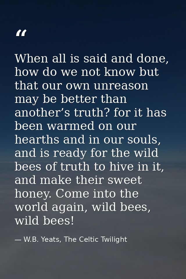 When all is said and done, how do we not know but that our own unreason may be better than another’s truth? for it has b — W.B. Yeats, The Celtic Twilight