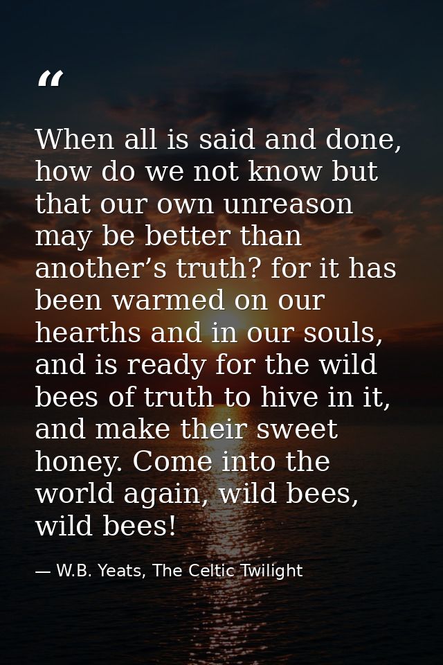 When all is said and done, how do we not know but that our own unreason may be better than another’s truth? for it has b — W.B. Yeats, The Celtic Twilight