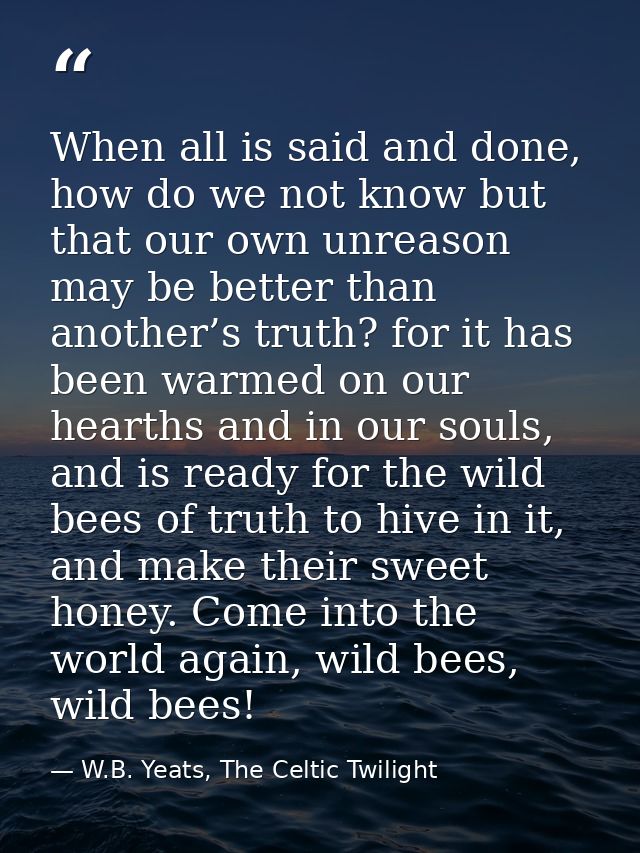 When all is said and done, how do we not know but that our own unreason may be better than another’s truth? for it has b — W.B. Yeats, The Celtic Twilight