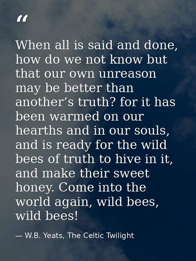 When all is said and done, how do we not know but that our own unreason may be better than another’s truth? for it has b — W.B. Yeats, The Celtic Twilight