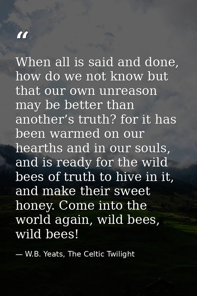 When all is said and done, how do we not know but that our own unreason may be better than another’s truth? for it has b — W.B. Yeats, The Celtic Twilight