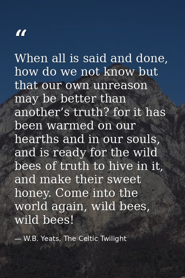 When all is said and done, how do we not know but that our own unreason may be better than another’s truth? for it has b — W.B. Yeats, The Celtic Twilight