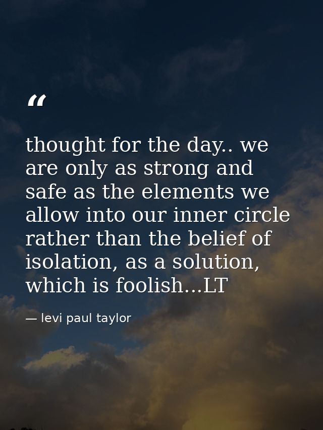 thought for the day.. we are only as strong and safe as the elements we allow into our inner circle rather than the beli — levi paul taylor