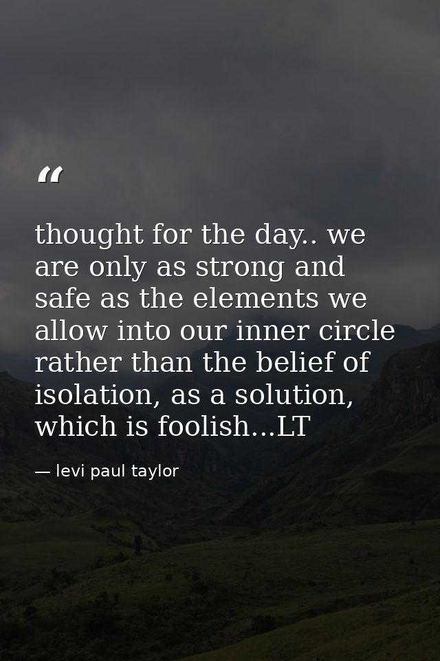 thought for the day.. we are only as strong and safe as the elements we allow into our inner circle rather than the beli — levi paul taylor