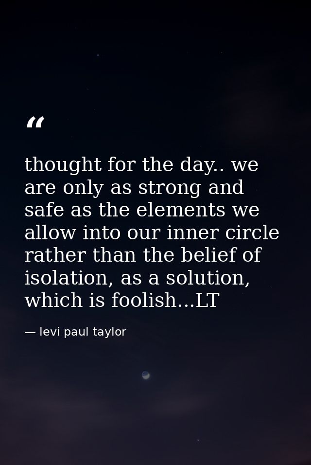 thought for the day.. we are only as strong and safe as the elements we allow into our inner circle rather than the beli — levi paul taylor