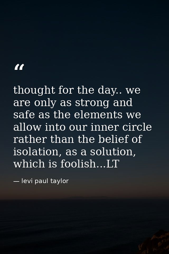 thought for the day.. we are only as strong and safe as the elements we allow into our inner circle rather than the beli — levi paul taylor