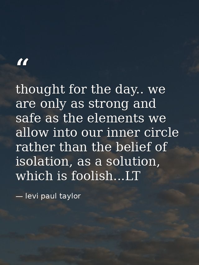 thought for the day.. we are only as strong and safe as the elements we allow into our inner circle rather than the beli — levi paul taylor