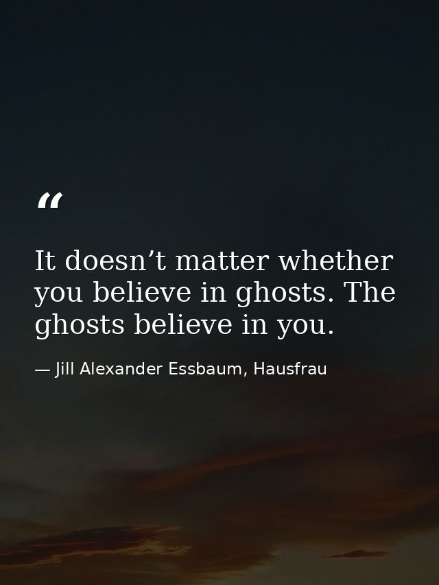 It doesn’t matter whether you believe in ghosts. The ghosts believe in you. — Jill Alexander Essbaum, Hausfrau
