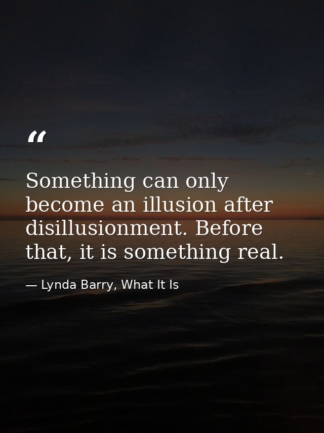 Something can only become an illusion after disillusionment. Before that, it is something real. — Lynda Barry, What It Is