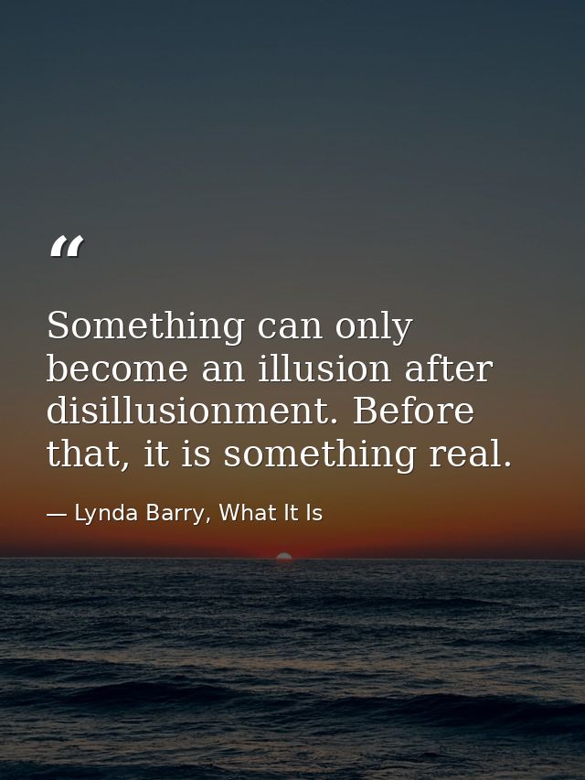 Something can only become an illusion after disillusionment. Before that, it is something real. — Lynda Barry, What It Is