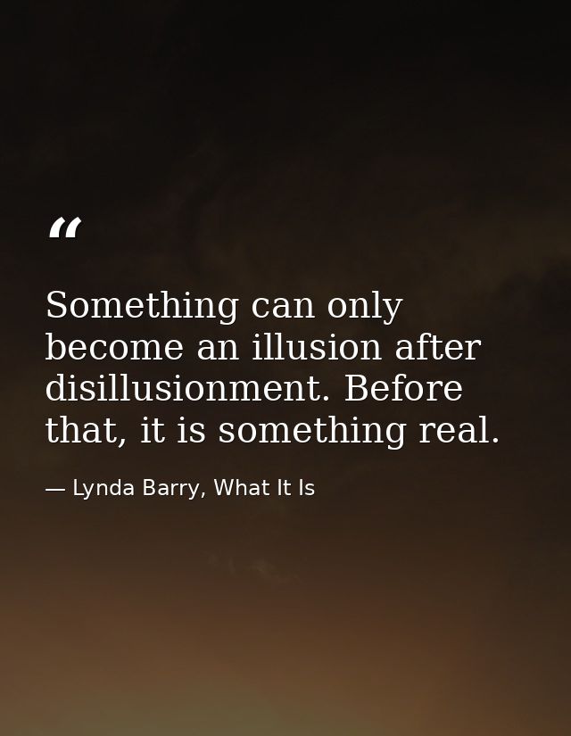 Something can only become an illusion after disillusionment. Before that, it is something real. — Lynda Barry, What It Is