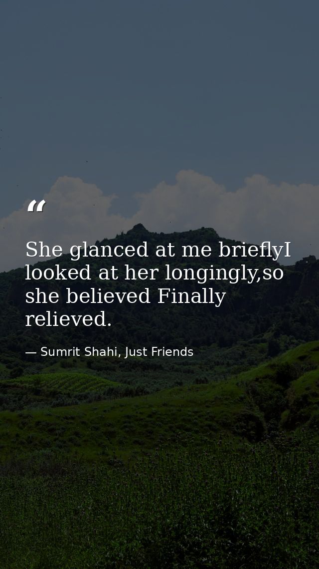 She glanced at me brieflyI looked at her longingly,so she believed Finally relieved. — Sumrit Shahi, Just Friends