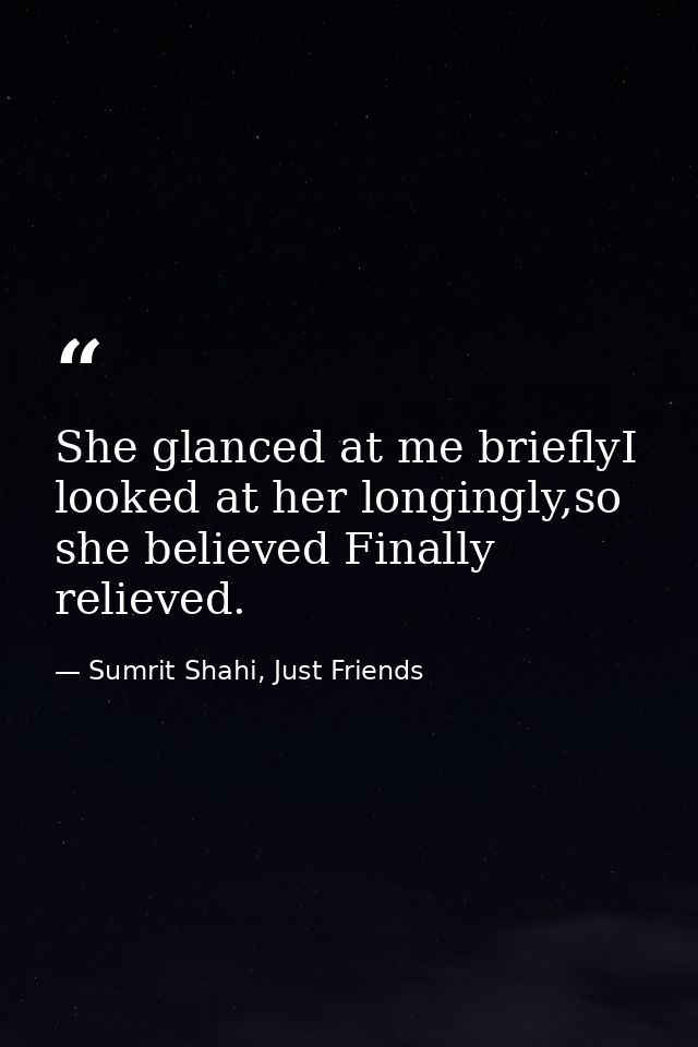 She glanced at me brieflyI looked at her longingly,so she believed Finally relieved. — Sumrit Shahi, Just Friends