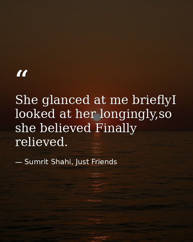 She glanced at me brieflyI looked at her longingly,so she believed Finally relieved. — Sumrit Shahi, Just Friends