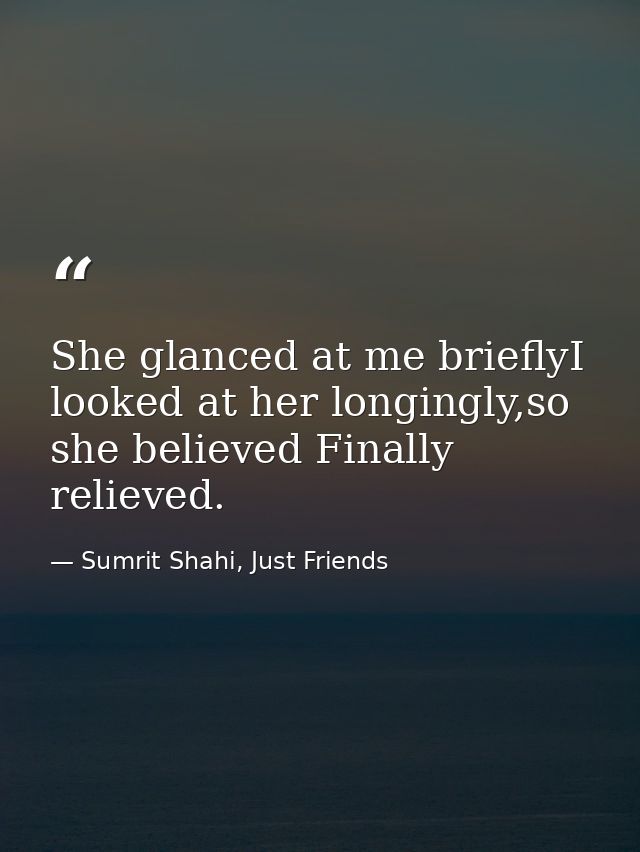 She glanced at me brieflyI looked at her longingly,so she believed Finally relieved. — Sumrit Shahi, Just Friends