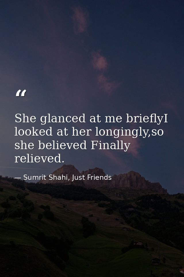 She glanced at me brieflyI looked at her longingly,so she believed Finally relieved. — Sumrit Shahi, Just Friends