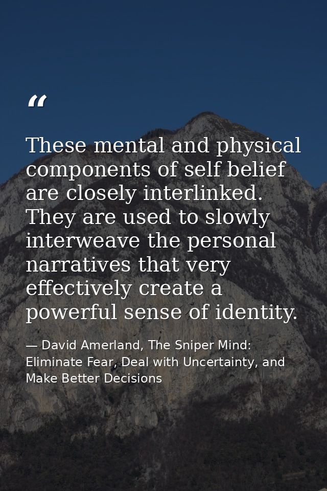 These mental and physical components of self­ belief are closely interlinked. They are used to slowly interweave the per — David Amerland, The Sniper Mind: Eliminate Fear, Deal with Uncertainty, and Make Better Decisions