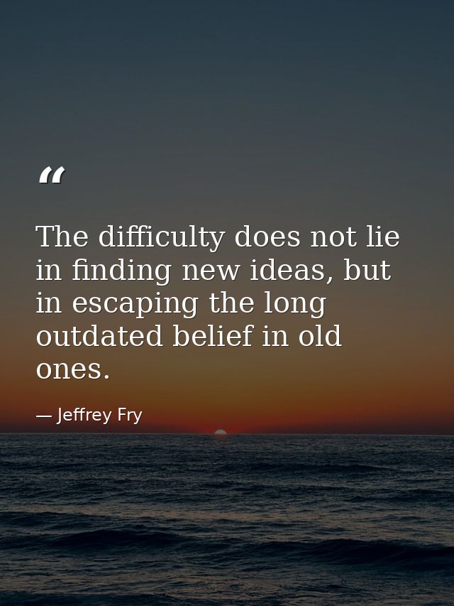 The difficulty does not lie in finding new ideas, but in escaping the long outdated belief in old ones. — Jeffrey Fry