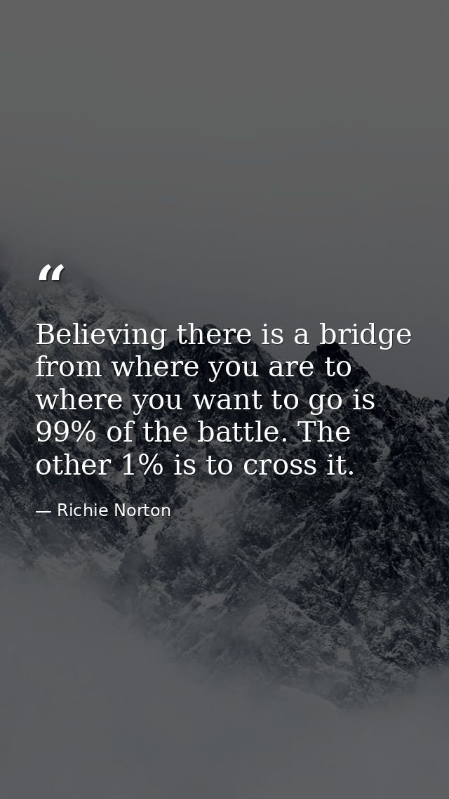 Believing there is a bridge from where you are to where you want to go is 99% of the battle. The other 1% is to cross it — Richie Norton
