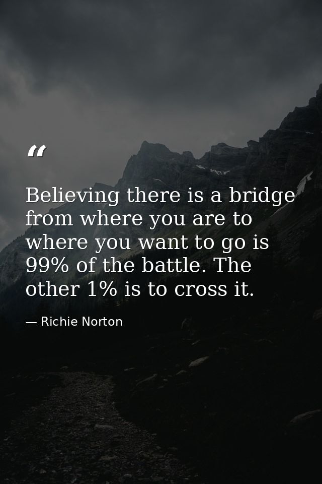 Believing there is a bridge from where you are to where you want to go is 99% of the battle. The other 1% is to cross it — Richie Norton