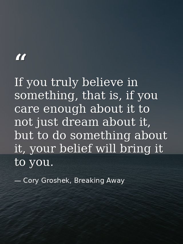 If you truly believe in something, that is, if you care enough about it to not just dream about it, but to do something  — Cory Groshek, Breaking Away