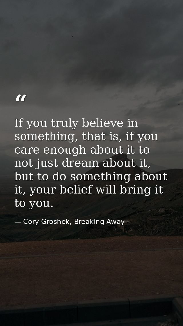 If you truly believe in something, that is, if you care enough about it to not just dream about it, but to do something  — Cory Groshek, Breaking Away