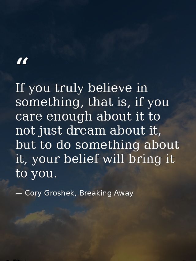 If you truly believe in something, that is, if you care enough about it to not just dream about it, but to do something  — Cory Groshek, Breaking Away