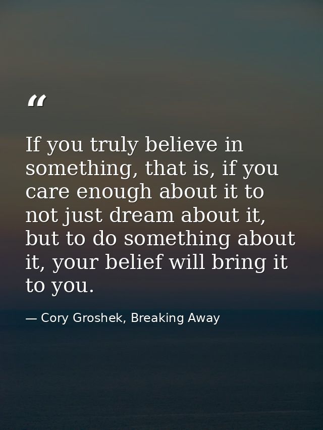 If you truly believe in something, that is, if you care enough about it to not just dream about it, but to do something  — Cory Groshek, Breaking Away