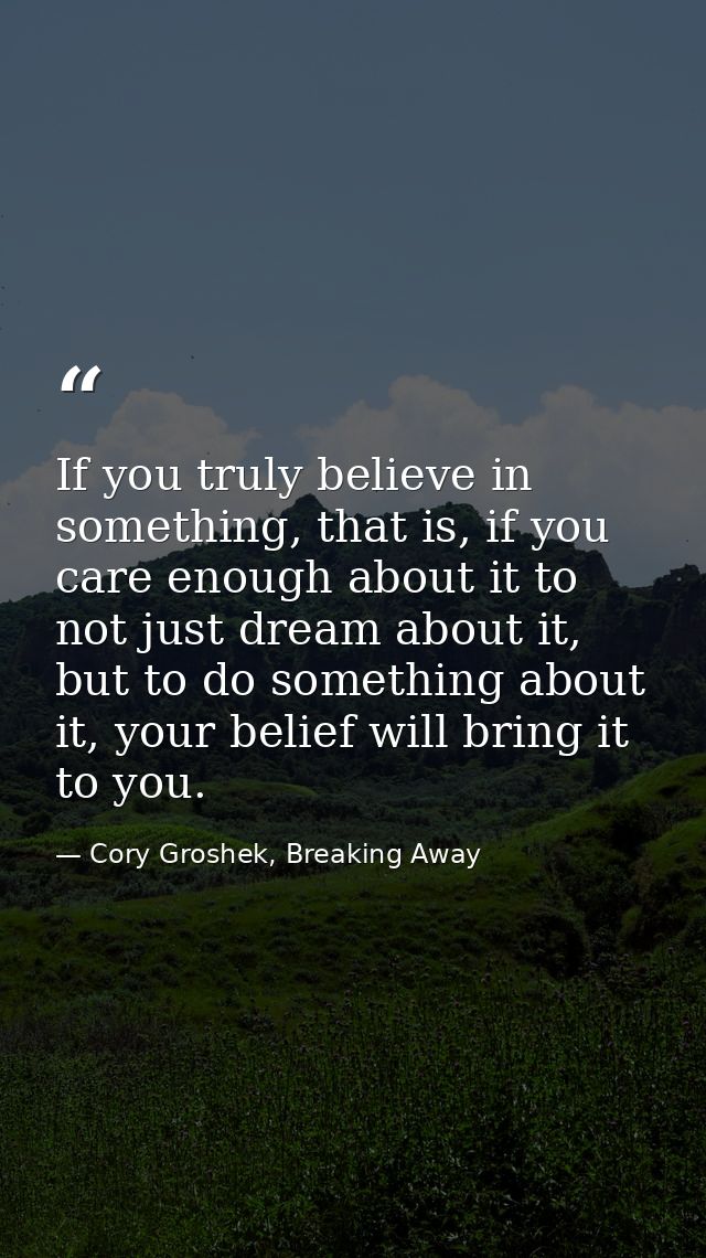 If you truly believe in something, that is, if you care enough about it to not just dream about it, but to do something  — Cory Groshek, Breaking Away
