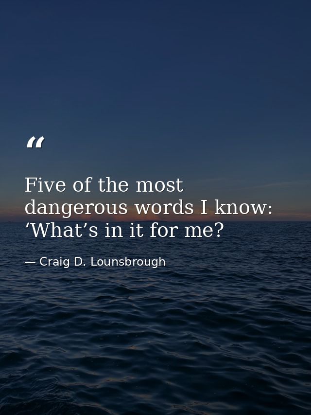 Five of the most dangerous words I know: ‘What’s in it for me? — Craig D. Lounsbrough