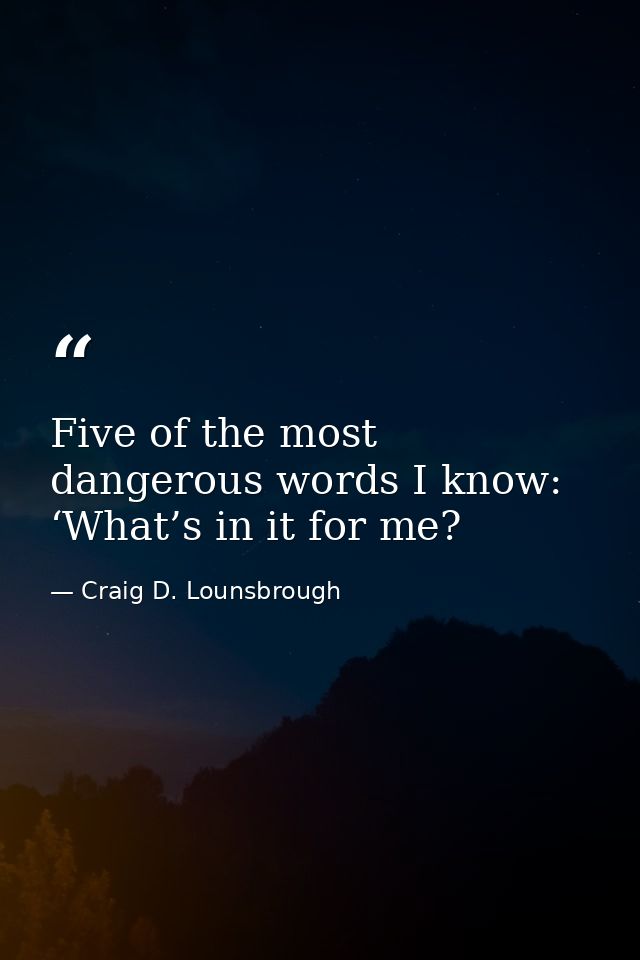 Five of the most dangerous words I know: ‘What’s in it for me? — Craig D. Lounsbrough