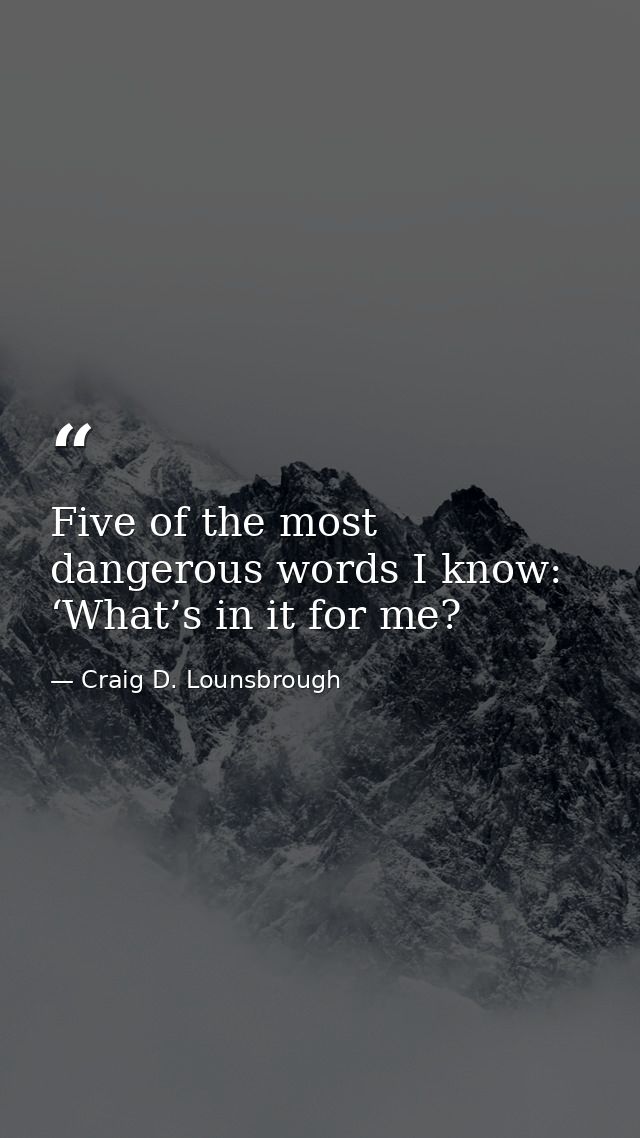 Five of the most dangerous words I know: ‘What’s in it for me? — Craig D. Lounsbrough