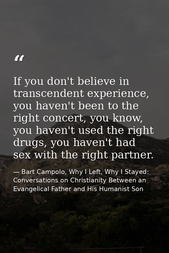 If you don't believe in transcendent experience, you haven't been to the right concert, you know, you haven't used the r — Bart Campolo, Why I Left, Why I Stayed: Conversations on Christianity Between an Evangelical Father and His Humanist Son