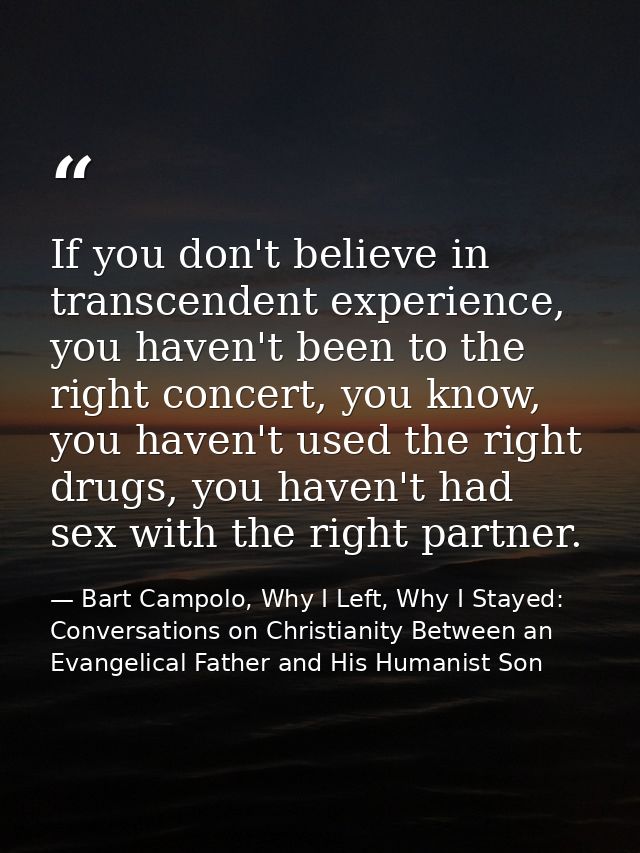 If you don't believe in transcendent experience, you haven't been to the right concert, you know, you haven't used the r — Bart Campolo, Why I Left, Why I Stayed: Conversations on Christianity Between an Evangelical Father and His Humanist Son