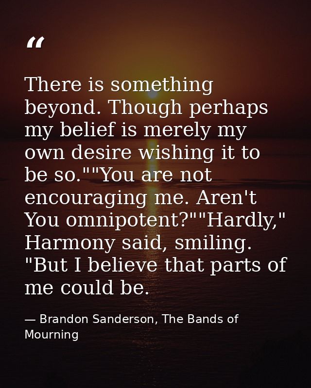 There is something beyond. Though perhaps my belief is merely my own desire wishing it to be so.""You are not encouragin — Brandon Sanderson, The Bands of Mourning