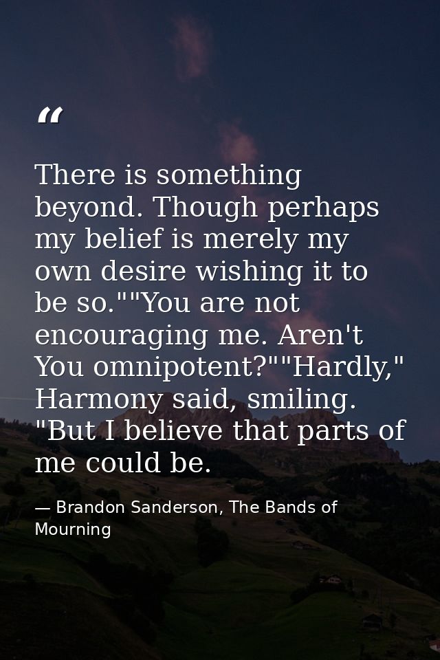 There is something beyond. Though perhaps my belief is merely my own desire wishing it to be so.""You are not encouragin — Brandon Sanderson, The Bands of Mourning