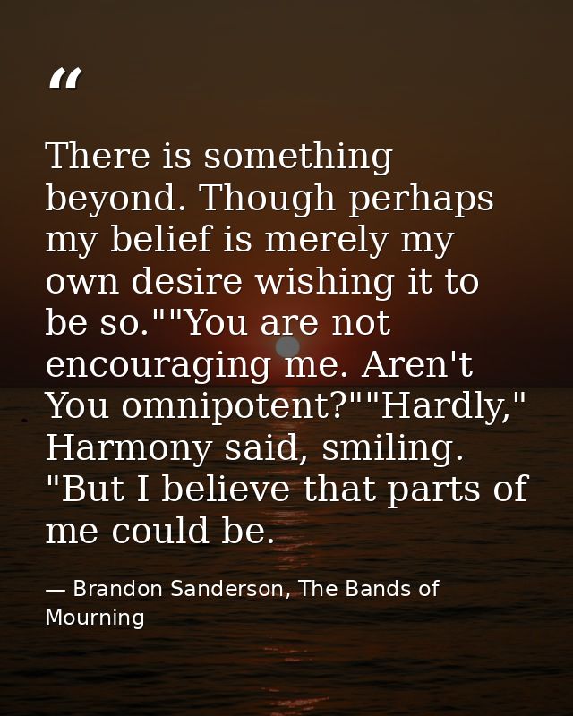 There is something beyond. Though perhaps my belief is merely my own desire wishing it to be so.""You are not encouragin — Brandon Sanderson, The Bands of Mourning