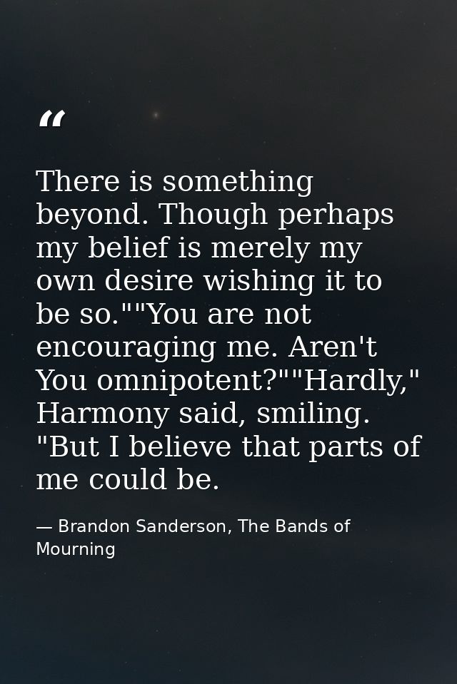 There is something beyond. Though perhaps my belief is merely my own desire wishing it to be so.""You are not encouragin — Brandon Sanderson, The Bands of Mourning