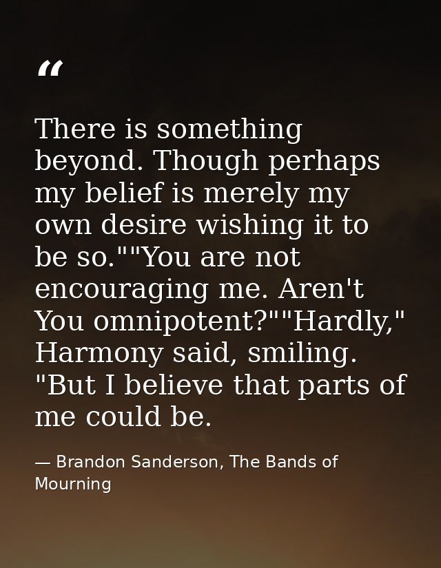 There is something beyond. Though perhaps my belief is merely my own desire wishing it to be so.""You are not encouragin — Brandon Sanderson, The Bands of Mourning