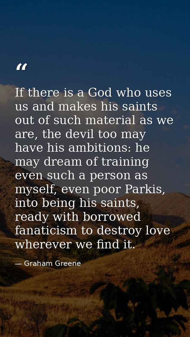 If there is a God who uses us and makes his saints out of such material as we are, the devil too may have his ambitions: — Graham Greene