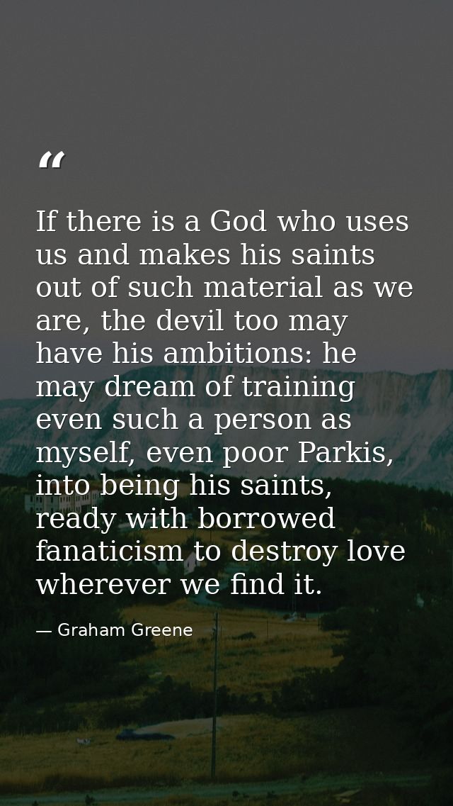 If there is a God who uses us and makes his saints out of such material as we are, the devil too may have his ambitions: — Graham Greene