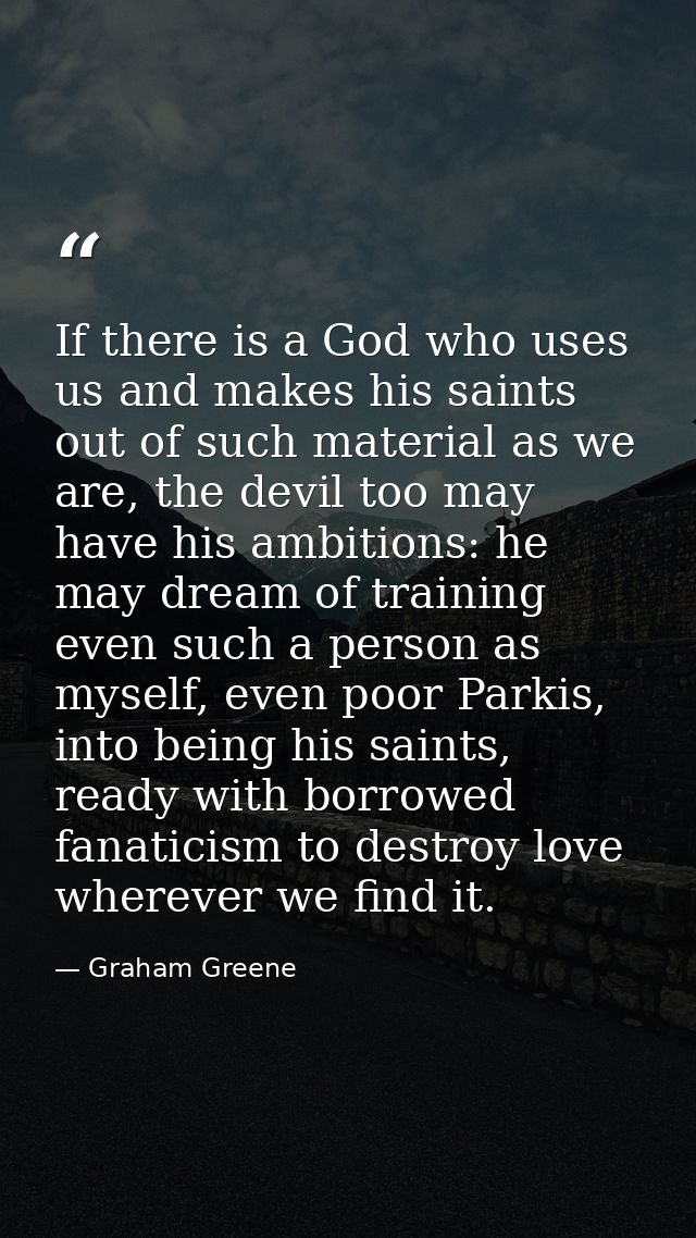 If there is a God who uses us and makes his saints out of such material as we are, the devil too may have his ambitions: — Graham Greene