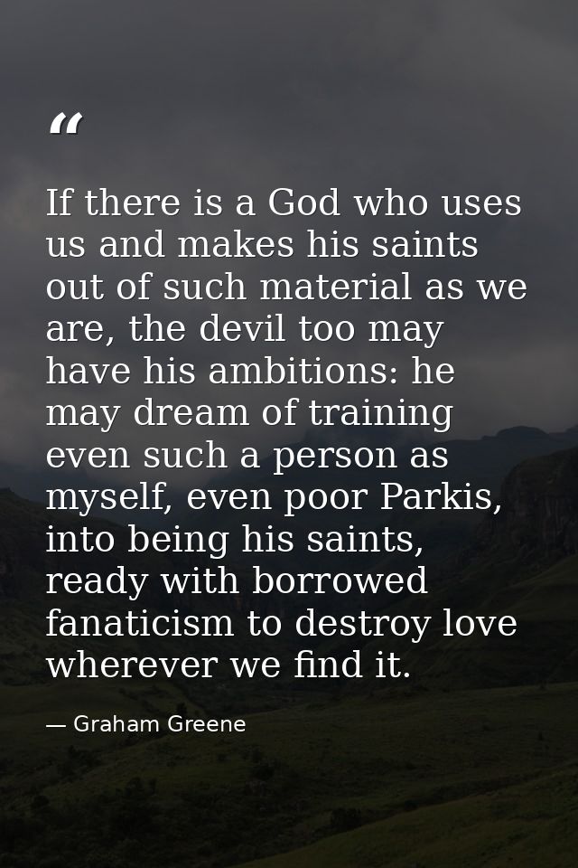 If there is a God who uses us and makes his saints out of such material as we are, the devil too may have his ambitions: — Graham Greene
