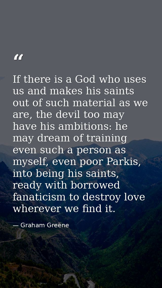 If there is a God who uses us and makes his saints out of such material as we are, the devil too may have his ambitions: — Graham Greene
